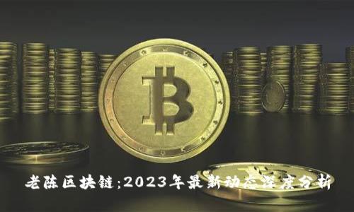 老陈区块链：2023年最新动态深度分析