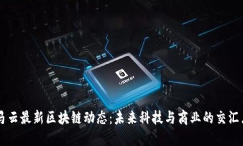 马云最新区块链动态：未来科技与商业的交汇点